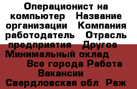 Операционист на компьютер › Название организации ­ Компания-работодатель › Отрасль предприятия ­ Другое › Минимальный оклад ­ 19 000 - Все города Работа » Вакансии   . Свердловская обл.,Реж г.